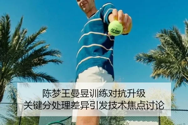 陈梦王曼昱训练对抗升级 关键分处理差异引发技术焦点讨论